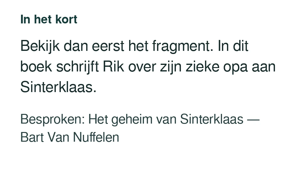 Bekijk dan eerst het fragment. In dit boek schrijft Rik over zijn zieke opa aan Sinterklaas. Besproken: Het geheim van Sinterklaas — Bart Van Nuffelen.