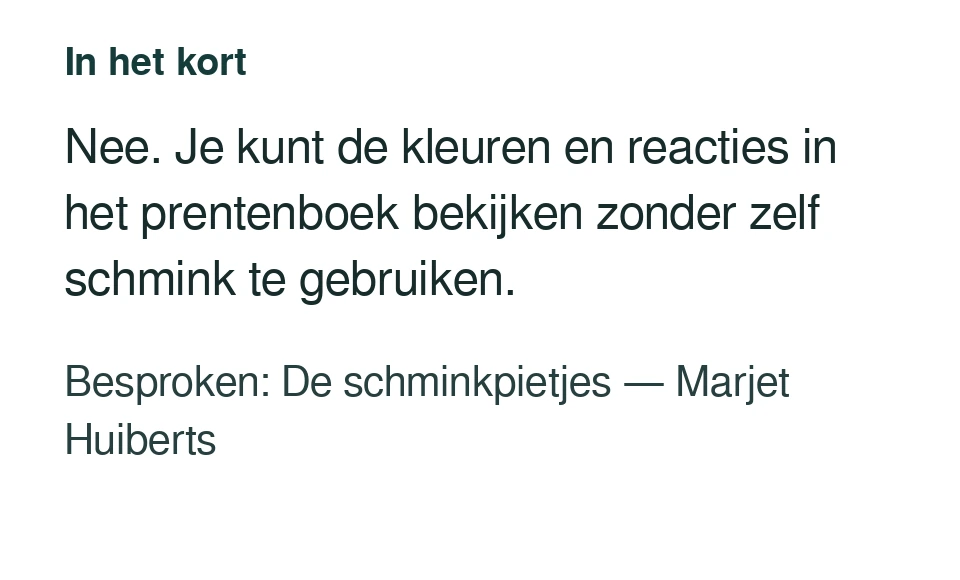 Nee. Je kunt de kleuren en reacties in het prentenboek bekijken zonder zelf schmink te gebruiken. Besproken: De schminkpietjes — Marjet Huiberts.