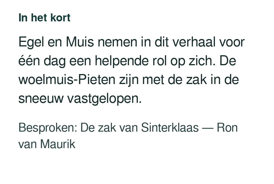 Egel en Muis nemen in dit verhaal voor één dag een helpende rol op zich. De woelmuis-Pieten zijn met de zak in de sneeuw vastgelopen. Besproken: De zak van Sinterklaas — Ron van Maurik.