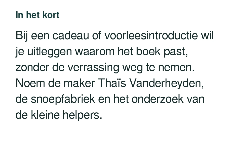Bij een cadeau of voorleesintroductie wil je uitleggen waarom het boek past, zonder de verrassing weg te nemen. Noem de maker Thaïs Vanderheyden, de snoepfabriek en het onderzoek van de kleine helpers.