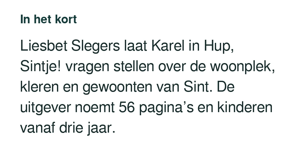 Liesbet Slegers laat Karel in Hup, Sintje! vragen stellen over de woonplek, kleren en gewoonten van Sint. De uitgever noemt 56 pagina’s en kinderen vanaf drie jaar.