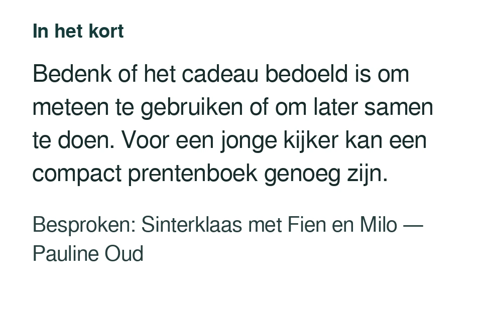 Bedenk of het cadeau bedoeld is om meteen te gebruiken of om later samen te doen. Voor een jonge kijker kan een compact prentenboek genoeg zijn. Besproken: Sinterklaas met Fien en Milo — Pauline Oud.