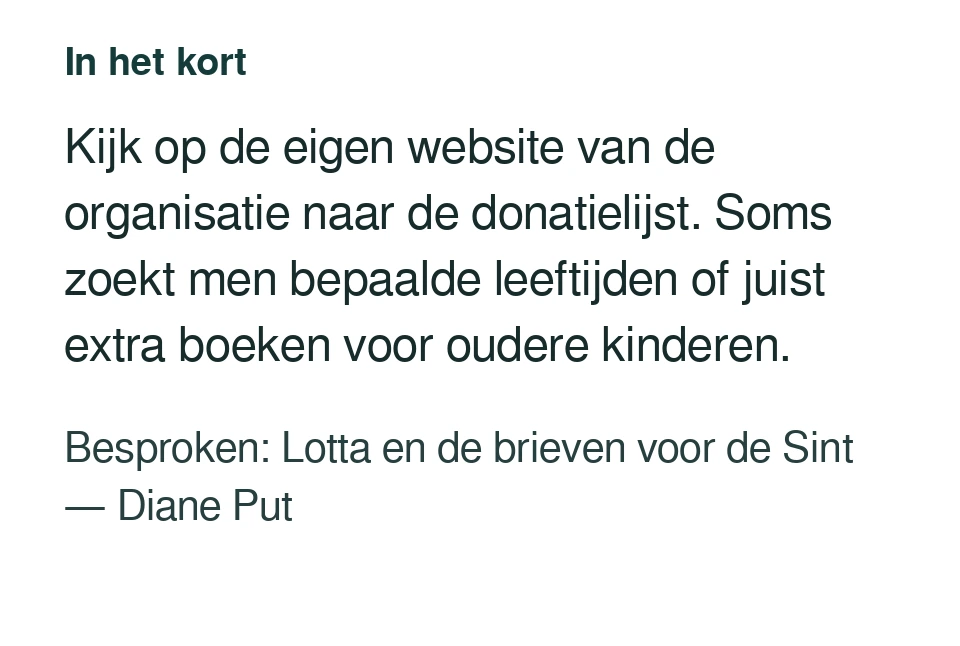 Kijk op de eigen website van de organisatie naar de donatielijst. Soms zoekt men bepaalde leeftijden of juist extra boeken voor oudere kinderen. Besproken: Lotta en de brieven voor de Sint — Diane Put.
