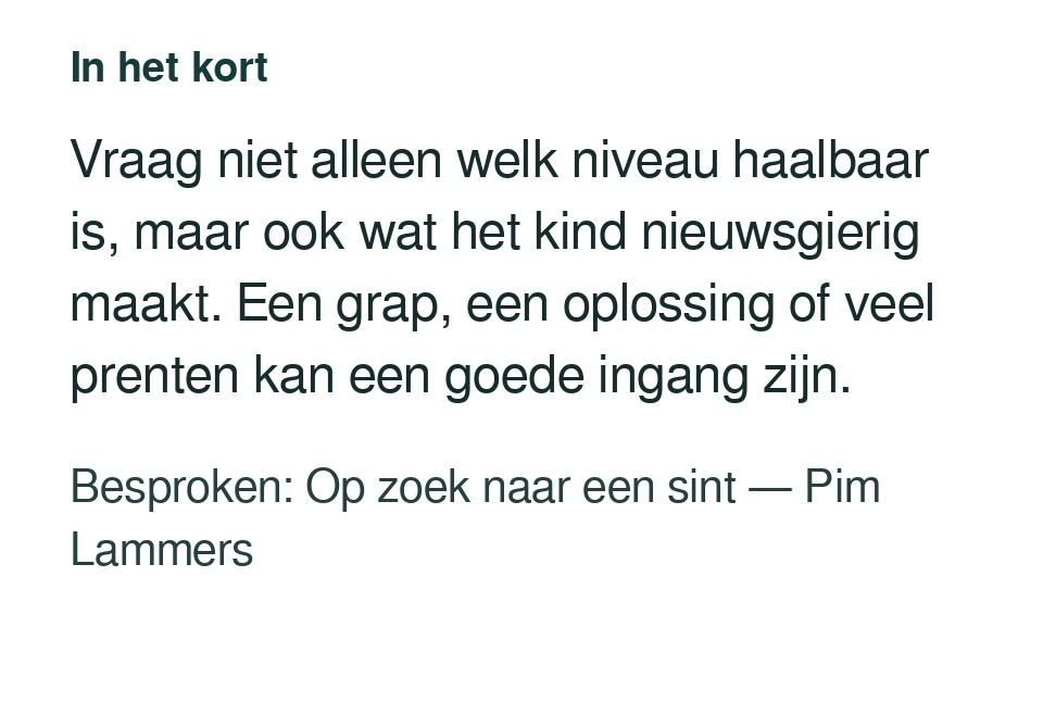 Vraag niet alleen welk niveau haalbaar is, maar ook wat het kind nieuwsgierig maakt. Een grap, een oplossing of veel prenten kan een goede ingang zijn. Besproken: Op zoek naar een sint — Pim Lammers.