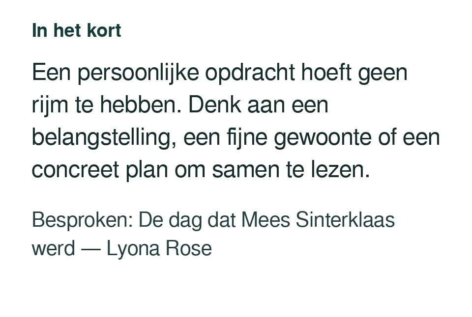 Een persoonlijke opdracht hoeft geen rijm te hebben. Denk aan een belangstelling, een fijne gewoonte of een concreet plan om samen te lezen. Besproken: De dag dat Mees Sinterklaas werd — Lyona Rose.