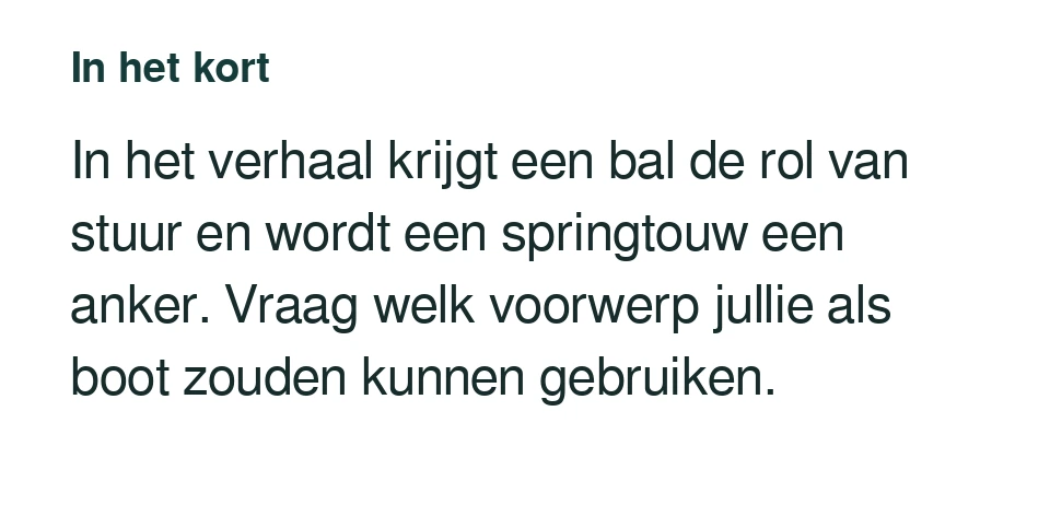 In het verhaal krijgt een bal de rol van stuur en wordt een springtouw een anker. Vraag welk voorwerp jullie als boot zouden kunnen gebruiken.